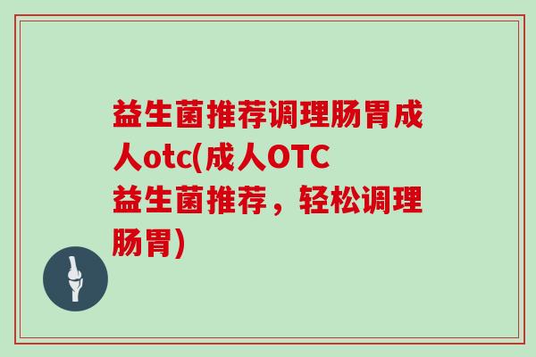 益生菌推荐调理肠胃成人otc(成人OTC益生菌推荐，轻松调理肠胃)