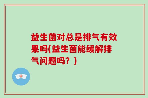 益生菌对总是排气有效果吗(益生菌能缓解排气问题吗？)