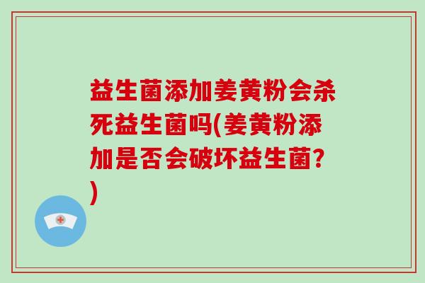 益生菌添加姜黄粉会杀死益生菌吗(姜黄粉添加是否会破坏益生菌？)