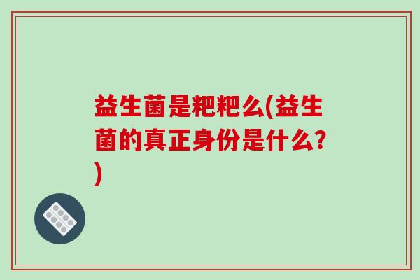 益生菌是粑粑么(益生菌的真正身份是什么？)