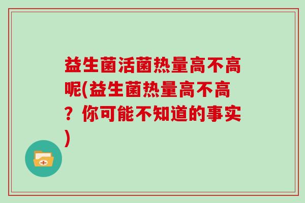 益生菌活菌热量高不高呢(益生菌热量高不高？你可能不知道的事实)