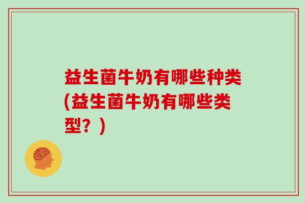 益生菌牛奶有哪些种类(益生菌牛奶有哪些类型？)