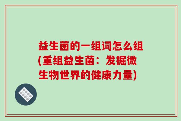 益生菌的一组词怎么组(重组益生菌：发掘微生物世界的健康力量)