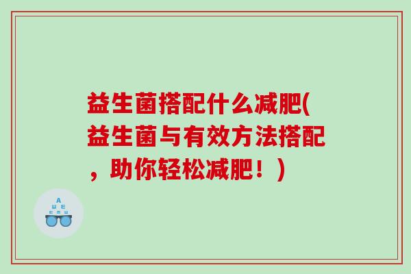 益生菌搭配什么减肥(益生菌与有效方法搭配，助你轻松减肥！)
