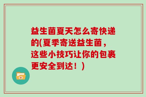 益生菌夏天怎么寄快递的(夏季寄送益生菌，这些小技巧让你的包裹更安全到达！)