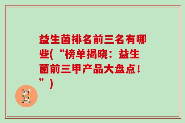 益生菌排名前三名有哪些(“榜单揭晓：益生菌前三甲产品大盘点！”)