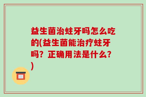 益生菌蛀牙吗怎么吃的(益生菌能蛀牙吗?正确用法是什么?) 益生菌蛀牙吗怎么吃的(益生菌能蛀牙吗?正确用法是什么?)