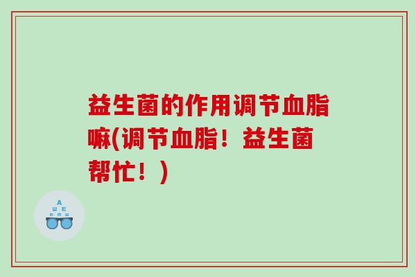 益生菌的作用调节血脂嘛(调节血脂！益生菌帮忙！)