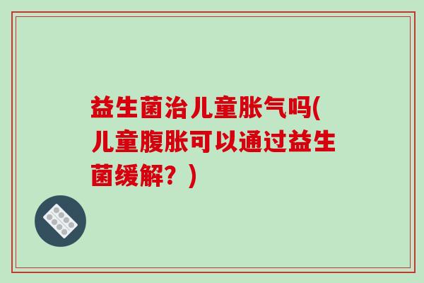 益生菌儿童吗(儿童可以通过益生菌缓解？)