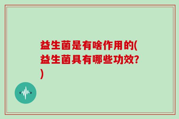 益生菌是有啥作用的(益生菌具有哪些功效？)