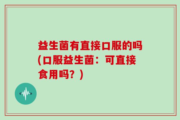 益生菌有直接口服的吗(口服益生菌：可直接食用吗？)