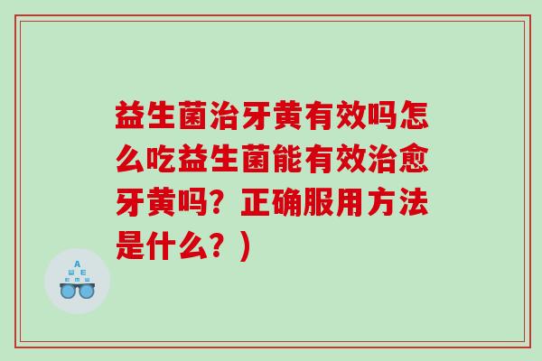 益生菌治牙黄有效吗怎么吃益生菌能有效治愈牙黄吗？正确服用方法是什么？)