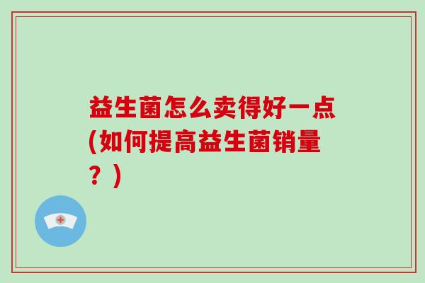 益生菌怎么卖得好一点(如何提高益生菌销量？)