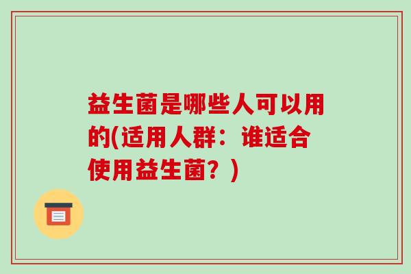 益生菌是哪些人可以用的(适用人群：谁适合使用益生菌？)