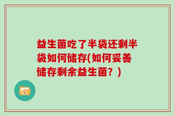 益生菌吃了半袋还剩半袋如何储存(如何妥善储存剩余益生菌？)