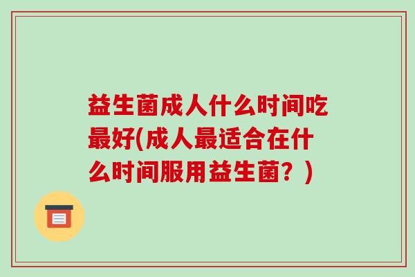 益生菌成人什么时间吃最好(成人最适合在什么时间服用益生菌？)