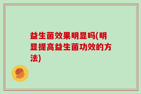 益生菌效果明显吗(明显提高益生菌功效的方法)