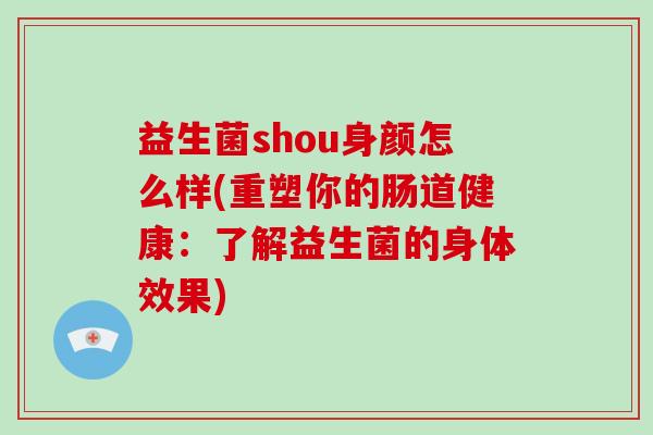 益生菌shou身颜怎么样(重塑你的肠道健康:了解益生菌的身体效果) 益生菌shou身颜怎么样(重塑你的肠道健康:了解益生菌的身体效果)
