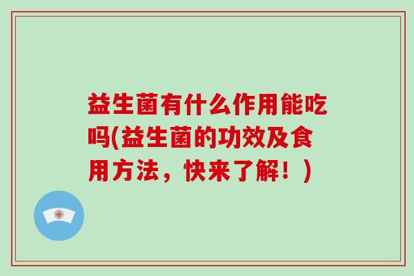 益生菌有什么作用能吃吗(益生菌的功效及食用方法，快来了解！)