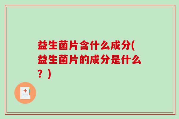 益生菌片含什么成分(益生菌片的成分是什么？)