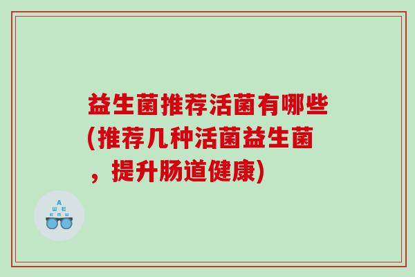 益生菌推荐活菌有哪些(推荐几种活菌益生菌，提升肠道健康)