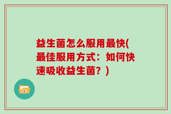 益生菌怎么服用快(佳服用方式:如何快速吸收益生菌?) 益生菌怎么服用快(佳服用方式:如何快速吸收益生菌?)