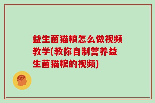 益生菌猫粮怎么做视频教学(教你自制营养益生菌猫粮的视频)