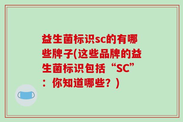 益生菌标识sc的有哪些牌子(这些品牌的益生菌标识包括“SC”：你知道哪些？)