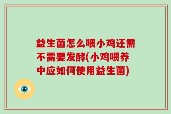 益生菌怎么喂小鸡还需不需要发酵(小鸡喂养中应如何使用益生菌)