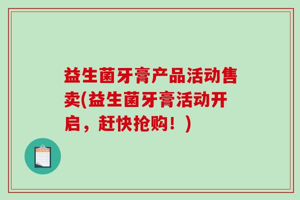 益生菌牙膏产品活动售卖(益生菌牙膏活动开启，赶快抢购！)