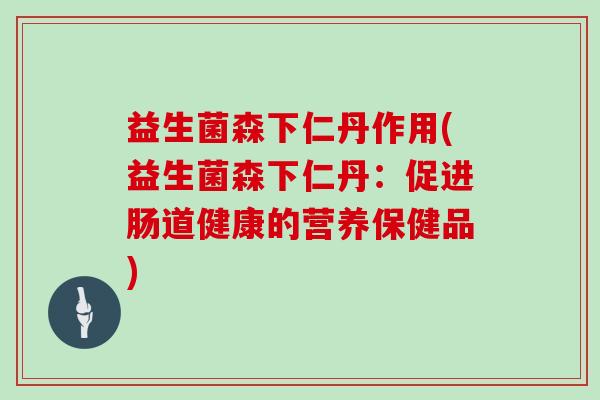 益生菌森下仁丹作用(益生菌森下仁丹：促进肠道健康的营养保健品)