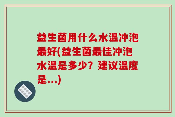 益生菌用什么水温冲泡最好(益生菌最佳冲泡水温是多少？建议温度是...)