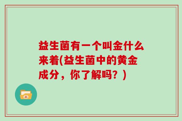 益生菌有一个叫金什么来着(益生菌中的黄金成分，你了解吗？)