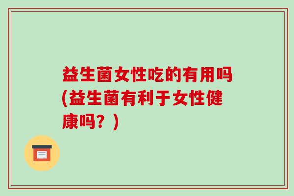 益生菌女性吃的有用吗(益生菌有利于女性健康吗？)