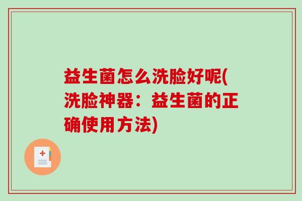 益生菌怎么洗脸好呢(洗脸神器：益生菌的正确使用方法)