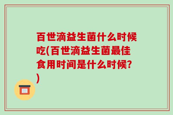 百世滴益生菌什么时候吃(百世滴益生菌最佳食用时间是什么时候？)