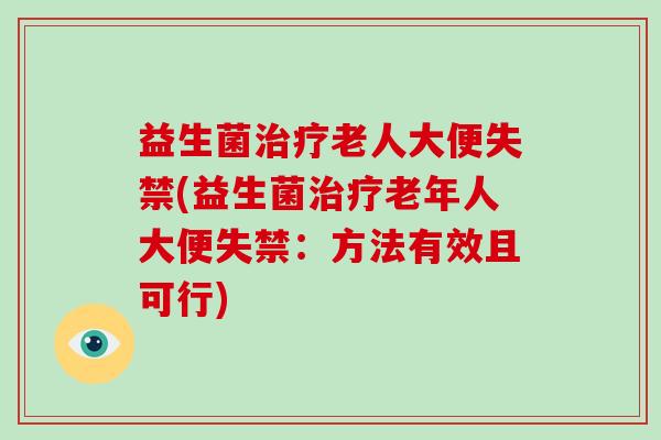 益生菌治疗老人大便失禁(益生菌治疗老年人大便失禁：方法有效且可行)