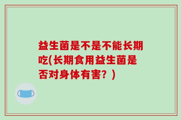 益生菌是不是不能长期吃(长期食用益生菌是否对身体有害？)