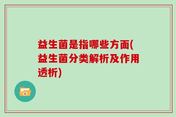 益生菌是指哪些方面(益生菌分类解析及作用透析)
