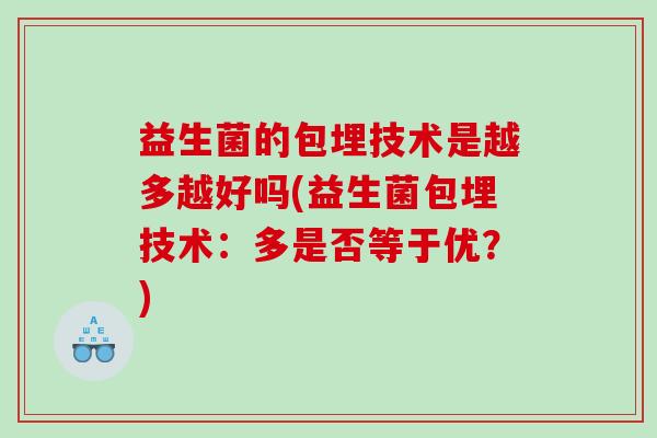 益生菌的包埋技术是越多越好吗(益生菌包埋技术:多是否等于优?) 益生菌的包埋技术是越多越好吗(益生菌包埋技术:多是否等于优?)