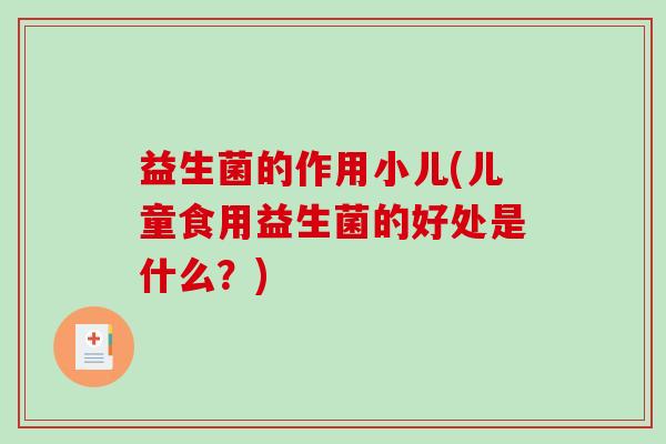 益生菌的作用小儿(儿童食用益生菌的好处是什么？)