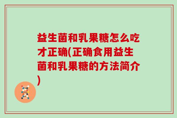 益生菌和乳果糖怎么吃才正确(正确食用益生菌和乳果糖的方法简介)