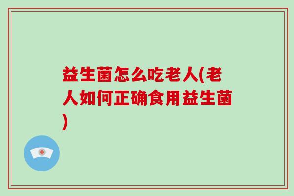 益生菌怎么吃老人(老人如何正确食用益生菌)