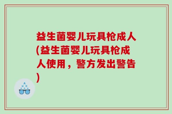益生菌婴儿玩具枪成人(益生菌婴儿玩具枪成人使用，警方发出警告)