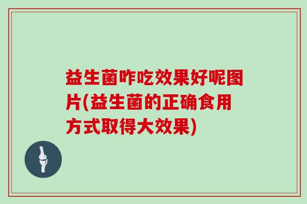 益生菌咋吃效果好呢图片(益生菌的正确食用方式取得大效果)