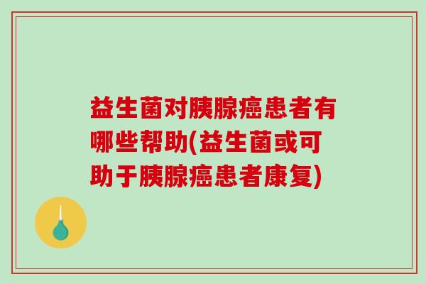 益生菌对胰腺癌患者有哪些帮助(益生菌或可助于胰腺癌患者康复)