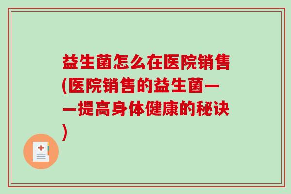 益生菌怎么在医院销售(医院销售的益生菌——提高身体健康的秘诀)