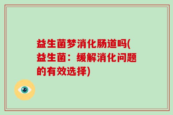 益生菌梦消化肠道吗(益生菌：缓解消化问题的有效选择)