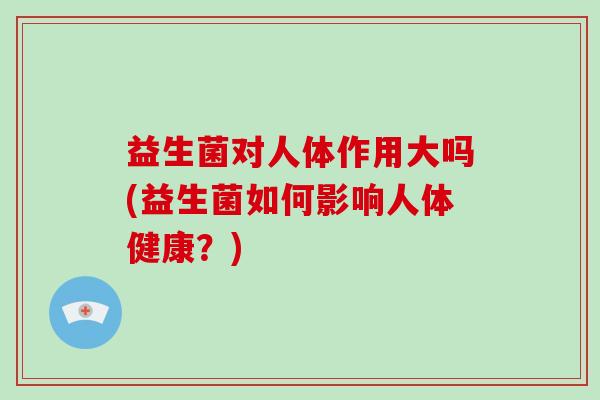 益生菌对人体作用大吗(益生菌如何影响人体健康?) 益生菌对人体作用大吗(益生菌如何影响人体健康?)