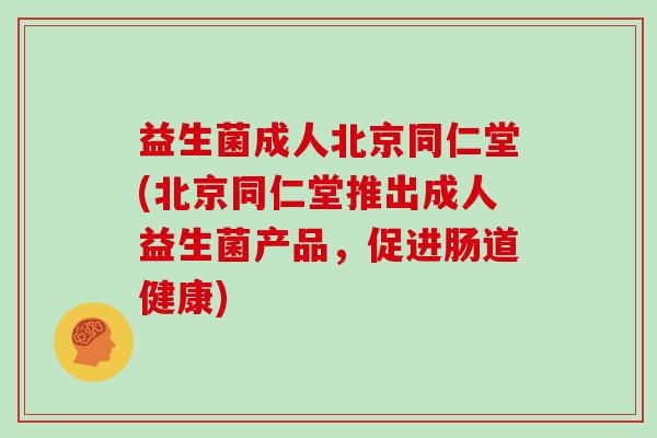 益生菌成人北京同仁堂(北京同仁堂推出成人益生菌产品，促进肠道健康)